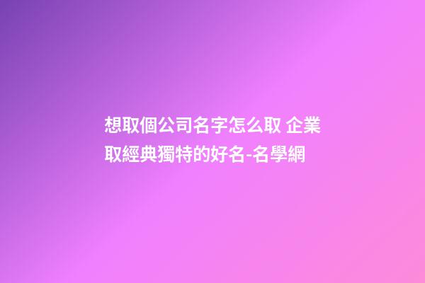 想取個公司名字怎么取 企業取經典獨特的好名-名學網-第1張-公司起名-玄機派